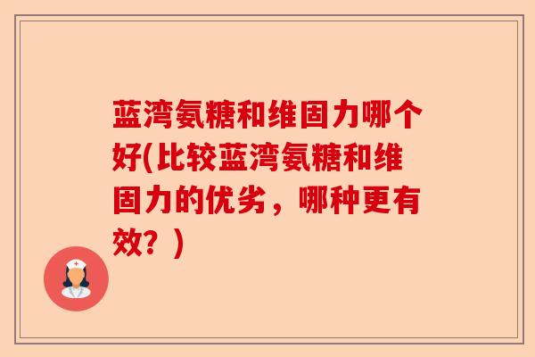 蓝湾氨糖和维固力哪个好(比较蓝湾氨糖和维固力的优劣，哪种更有效？)