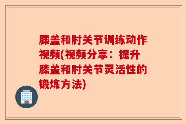 膝盖和肘关节训练动作视频(视频分享：提升膝盖和肘关节灵活性的锻炼方法)