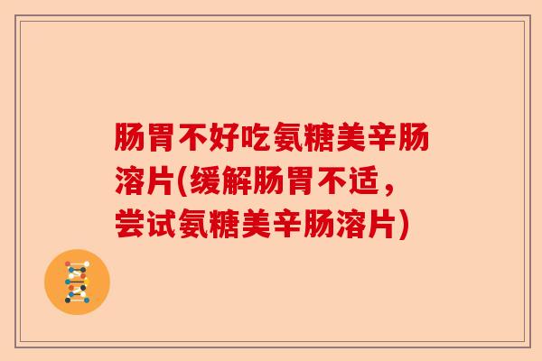 肠胃不好吃氨糖美辛肠溶片(缓解肠胃不适，尝试氨糖美辛肠溶片)