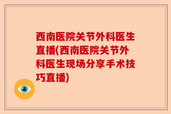 西南医院关节外科医生直播(西南医院关节外科医生现场分享手术技巧直播)