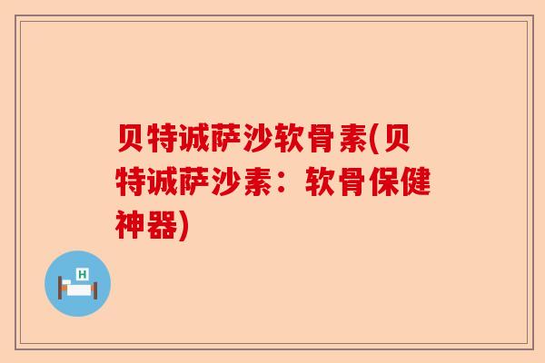 贝特诚萨沙软骨素(贝特诚萨沙素：软骨保健神器)