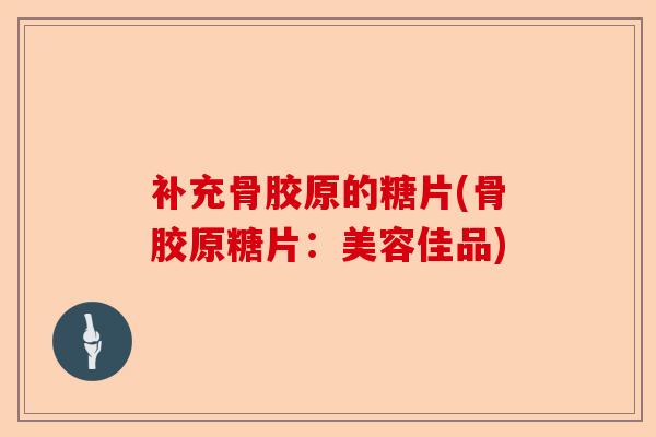 补充骨胶原的糖片(骨胶原糖片：美容佳品)