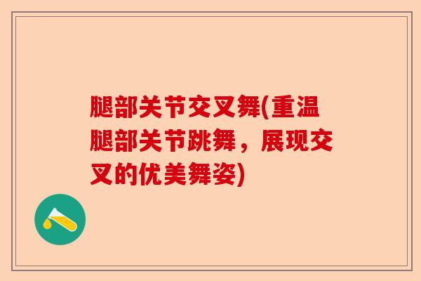 腿部关节交叉舞(重温腿部关节跳舞，展现交叉的优美舞姿)