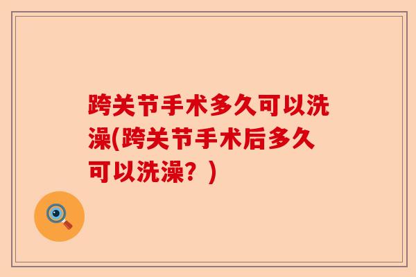 跨关节手术多久可以洗澡(跨关节手术后多久可以洗澡？)