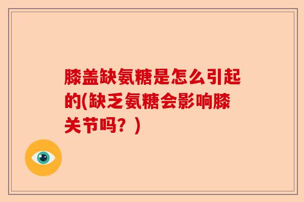 膝盖缺氨糖是怎么引起的(缺乏氨糖会影响膝关节吗？)