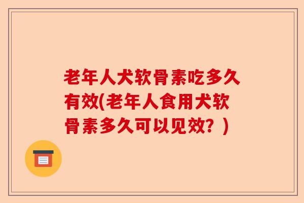 老年人犬软骨素吃多久有效(老年人食用犬软骨素多久可以见效？)