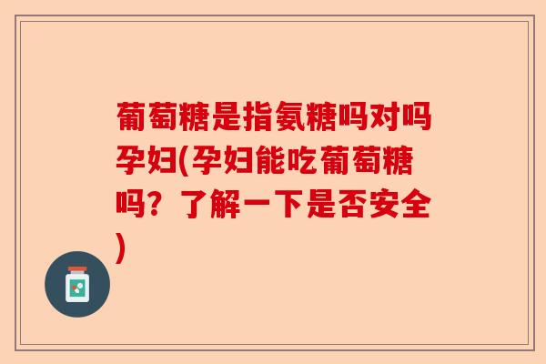 葡萄糖是指氨糖吗对吗孕妇(孕妇能吃葡萄糖吗？了解一下是否安全)