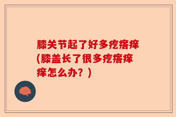 膝关节起了好多疙瘩痒(膝盖长了很多疙瘩痒痒怎么办？)