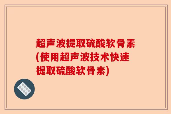 超声波提取硫酸软骨素(使用超声波技术快速提取硫酸软骨素)