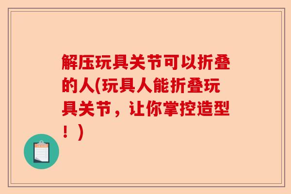 解压玩具关节可以折叠的人(玩具人能折叠玩具关节，让你掌控造型！)