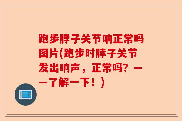 跑步脖子关节响正常吗图片(跑步时脖子关节发出响声，正常吗？——了解一下！)