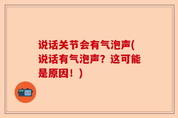 说话关节会有气泡声(说话有气泡声？这可能是原因！)