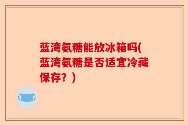 蓝湾氨糖能放冰箱吗(蓝湾氨糖是否适宜冷藏保存？)