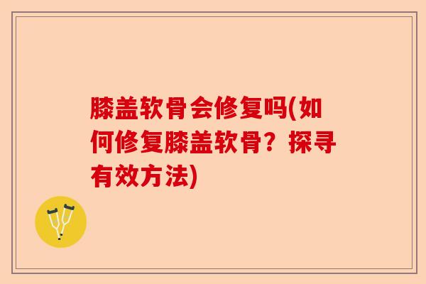 膝盖软骨会修复吗(如何修复膝盖软骨？探寻有效方法)