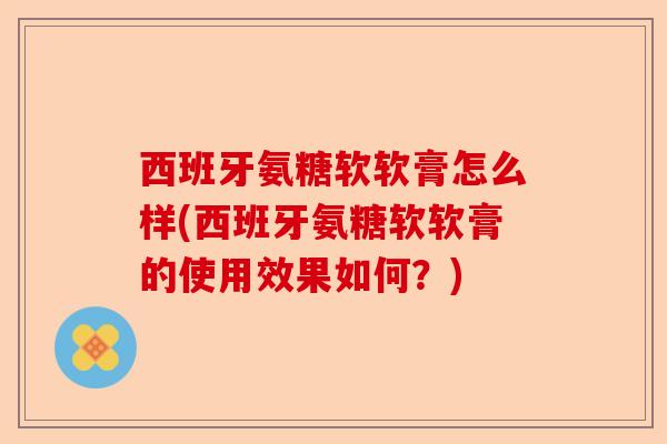 西班牙氨糖软软膏怎么样(西班牙氨糖软软膏的使用效果如何？)