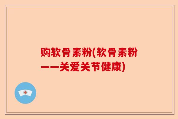 购软骨素粉(软骨素粉——关爱关节健康)