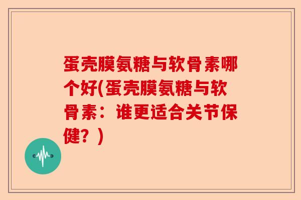蛋壳膜氨糖与软骨素哪个好(蛋壳膜氨糖与软骨素：谁更适合关节保健？)