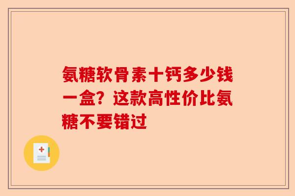 氨糖软骨素十钙多少钱一盒？这款高性价比氨糖不要错过