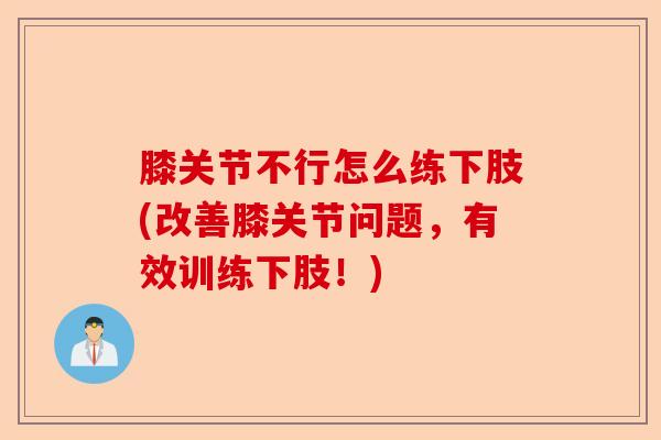 膝关节不行怎么练下肢(改善膝关节问题，有效训练下肢！)