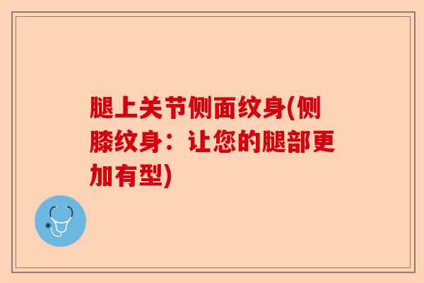 腿上关节侧面纹身(侧膝纹身：让您的腿部更加有型)