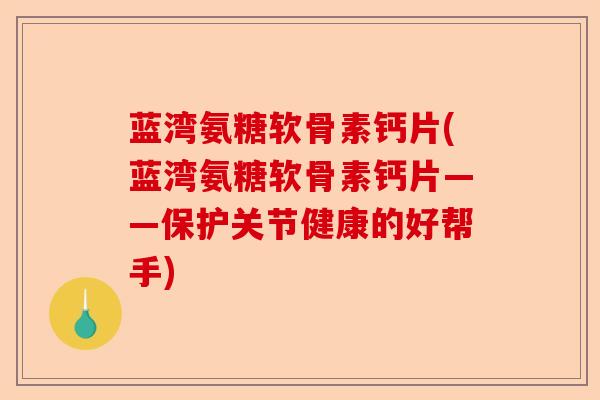 蓝湾氨糖软骨素钙片(蓝湾氨糖软骨素钙片——保护关节健康的好帮手)