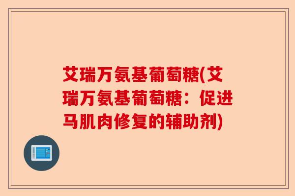 艾瑞万氨基葡萄糖(艾瑞万氨基葡萄糖：促进马肌肉修复的辅助剂)
