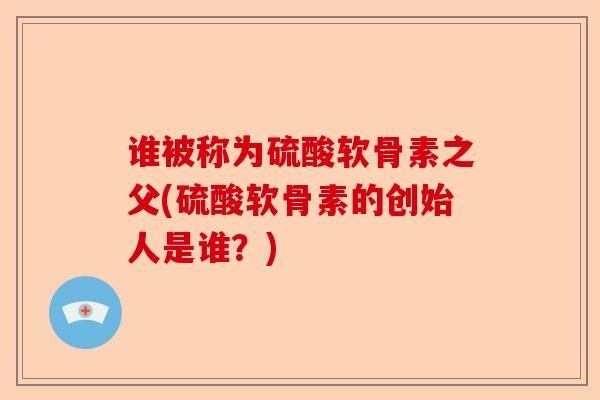 谁被称为硫酸软骨素之父(硫酸软骨素的创始人是谁？)