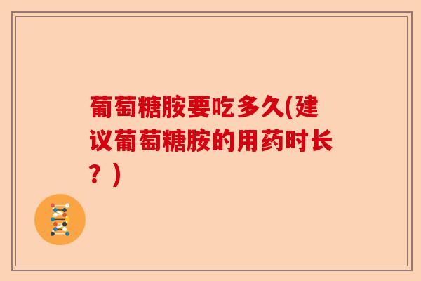 葡萄糖胺要吃多久(建议葡萄糖胺的用药时长？)
