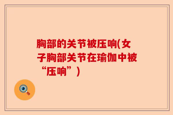 胸部的关节被压响(女子胸部关节在瑜伽中被“压响”)