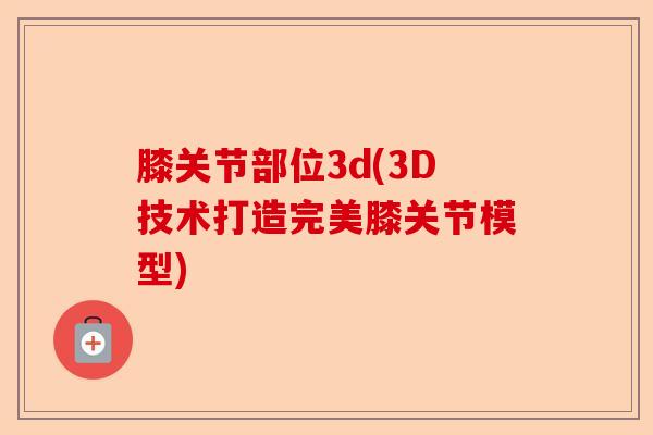 膝关节部位3d(3D技术打造完美膝关节模型)