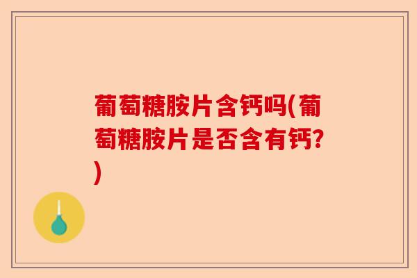 葡萄糖胺片含钙吗(葡萄糖胺片是否含有钙？)