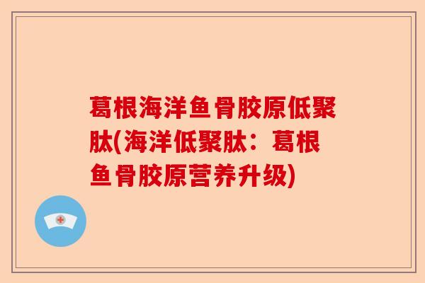 葛根海洋鱼骨胶原低聚肽(海洋低聚肽：葛根鱼骨胶原营养升级)