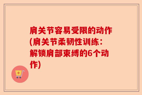 肩关节容易受限的动作(肩关节柔韧性训练：解锁肩部束缚的6个动作)