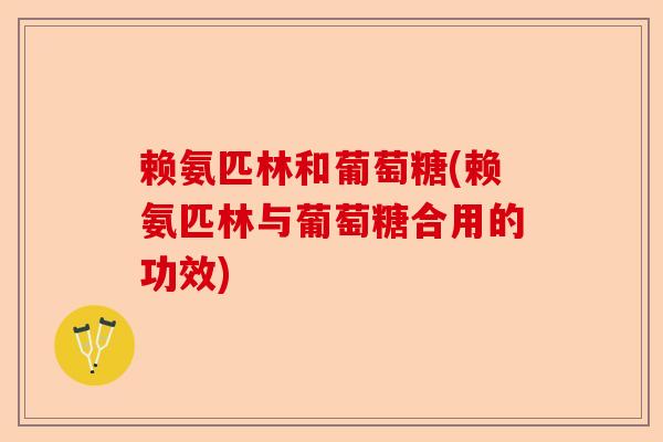 赖氨匹林和葡萄糖(赖氨匹林与葡萄糖合用的功效)