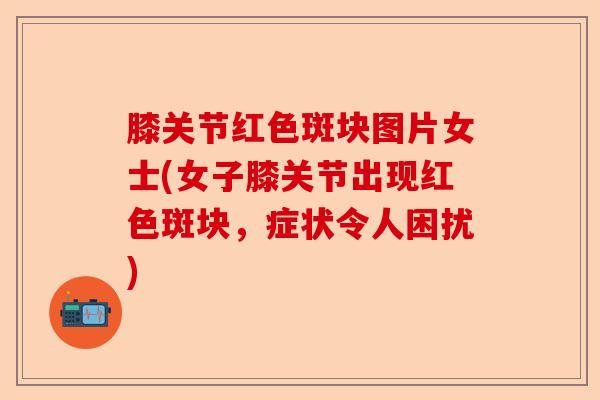 膝关节红色斑块图片女士(女子膝关节出现红色斑块，症状令人困扰)