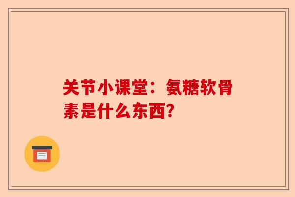 关节小课堂：氨糖软骨素是什么东西？