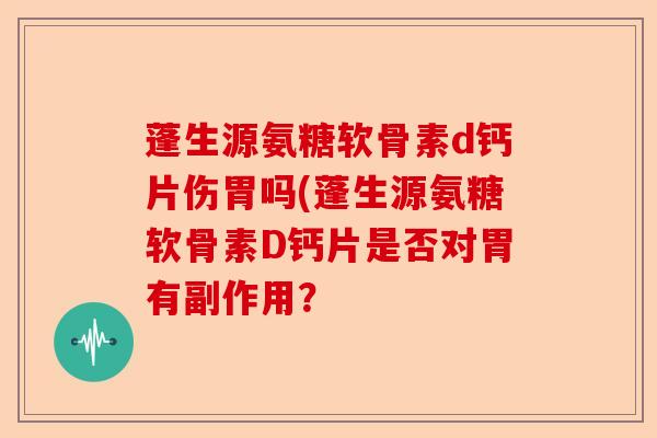 蓬生源氨糖软骨素d钙片伤胃吗(蓬生源氨糖软骨素D钙片是否对胃有副作用？