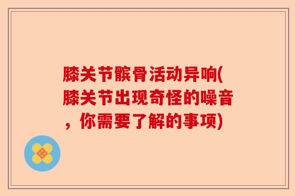 膝关节髌骨活动异响(膝关节出现奇怪的噪音，你需要了解的事项)