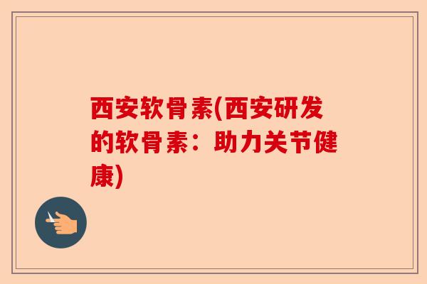 西安软骨素(西安研发的软骨素：助力关节健康)