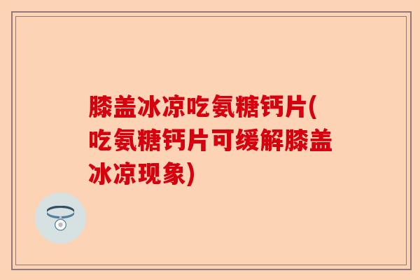 膝盖冰凉吃氨糖钙片(吃氨糖钙片可缓解膝盖冰凉现象)