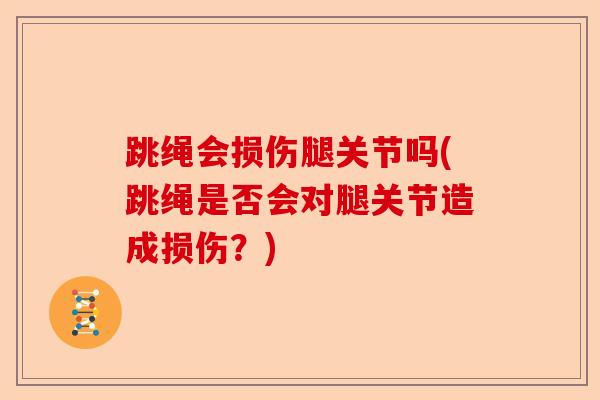 跳绳会损伤腿关节吗(跳绳是否会对腿关节造成损伤？)