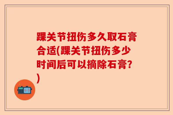 踝关节扭伤多久取石膏合适(踝关节扭伤多少时间后可以摘除石膏？)