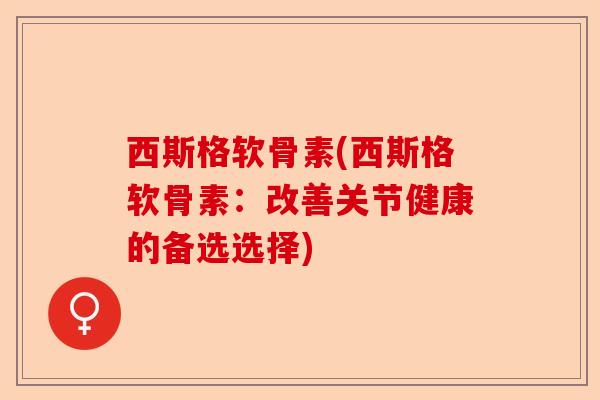 西斯格软骨素(西斯格软骨素：改善关节健康的备选选择)