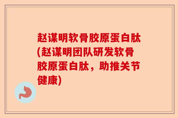 赵谋明软骨胶原蛋白肽(赵谋明团队研发软骨胶原蛋白肽，助推关节健康)