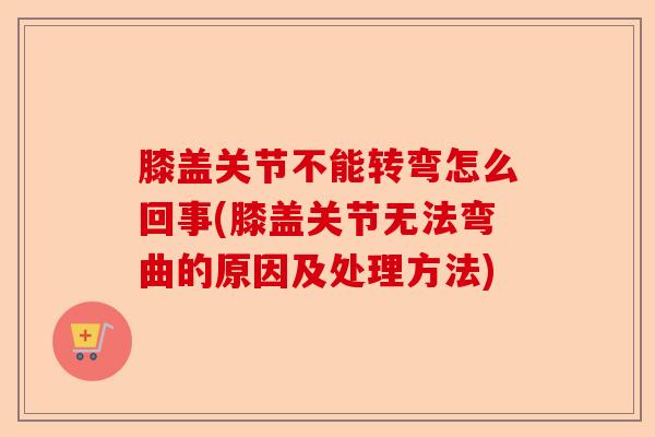 膝盖关节不能转弯怎么回事(膝盖关节无法弯曲的原因及处理方法)