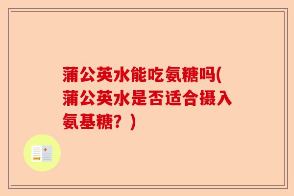 蒲公英水能吃氨糖吗(蒲公英水是否适合摄入氨基糖？)