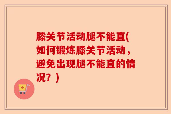 膝关节活动腿不能直(如何锻炼膝关节活动，避免出现腿不能直的情况？)