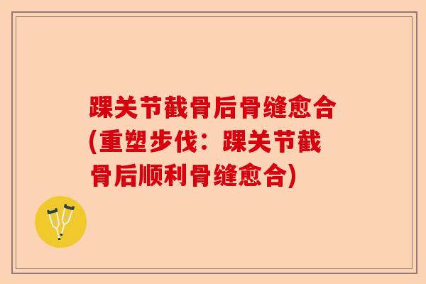 踝关节截骨后骨缝愈合(重塑步伐：踝关节截骨后顺利骨缝愈合)