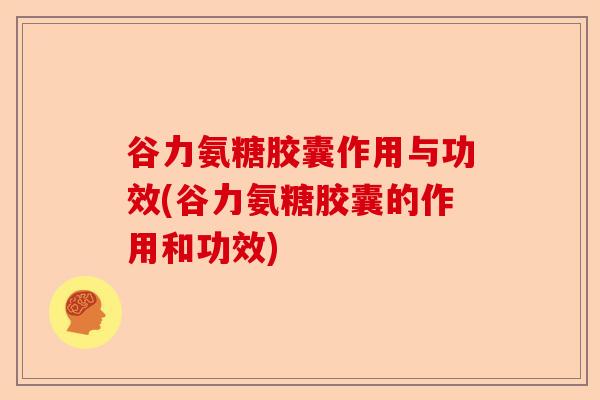 谷力氨糖胶囊作用与功效(谷力氨糖胶囊的作用和功效)