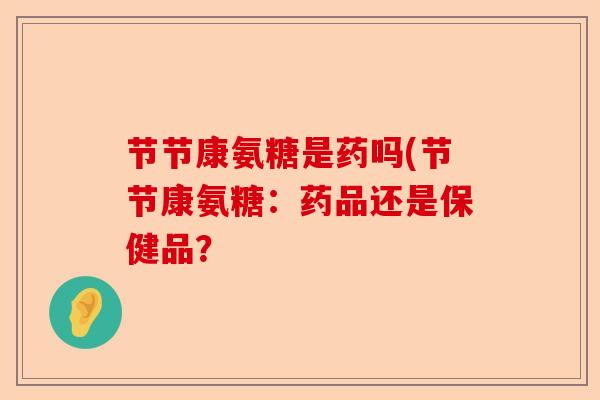 节节康氨糖是药吗(节节康氨糖：药品还是保健品？